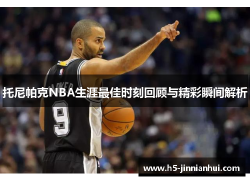 托尼帕克NBA生涯最佳时刻回顾与精彩瞬间解析