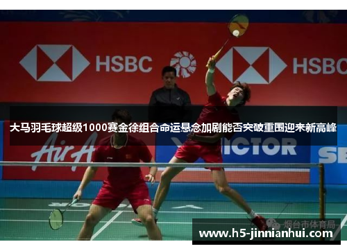 大马羽毛球超级1000赛金徐组合命运悬念加剧能否突破重围迎来新高峰