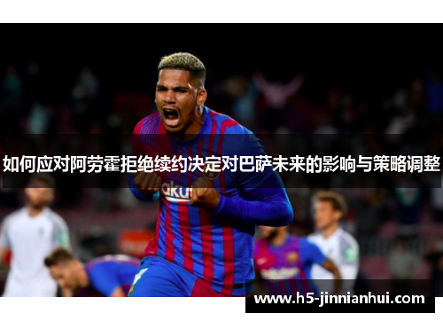 如何应对阿劳霍拒绝续约决定对巴萨未来的影响与策略调整 如何应对阿劳霍拒绝续约决定对巴萨未来的影响与策略调整