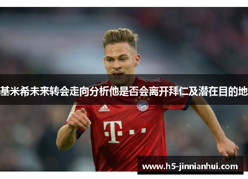 基米希未来转会走向分析他是否会离开拜仁及潜在目的地