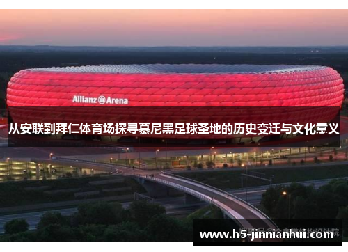 从安联到拜仁体育场探寻慕尼黑足球圣地的历史变迁与文化意义