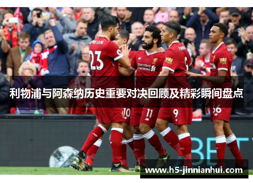 利物浦与阿森纳历史重要对决回顾及精彩瞬间盘点