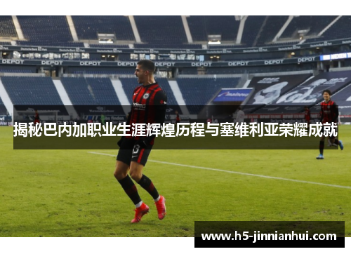 揭秘巴内加职业生涯辉煌历程与塞维利亚荣耀成就