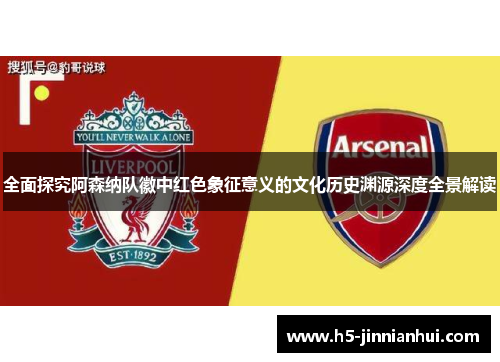 全面探究阿森纳队徽中红色象征意义的文化历史渊源深度全景解读 全面探究阿森纳队徽中红色象征意义的文化历史渊源深度全景解读